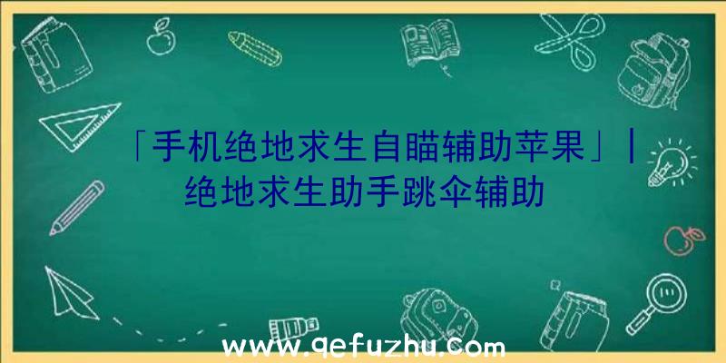 「手机绝地求生自瞄辅助苹果」|绝地求生助手跳伞辅助